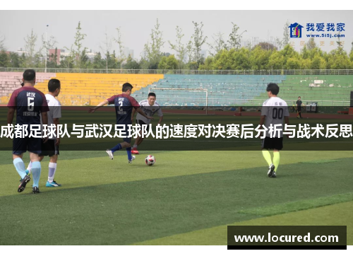 成都足球队与武汉足球队的速度对决赛后分析与战术反思