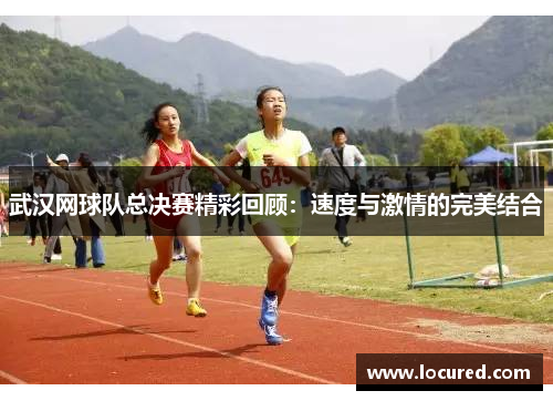 武汉网球队总决赛精彩回顾：速度与激情的完美结合
