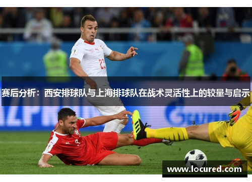 赛后分析：西安排球队与上海排球队在战术灵活性上的较量与启示