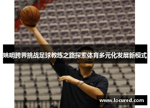 姚明跨界挑战足球教练之路探索体育多元化发展新模式