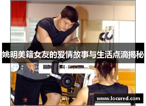 姚明美籍女友的爱情故事与生活点滴揭秘