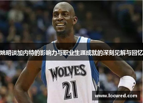 姚明谈加内特的影响力与职业生涯成就的深刻见解与回忆