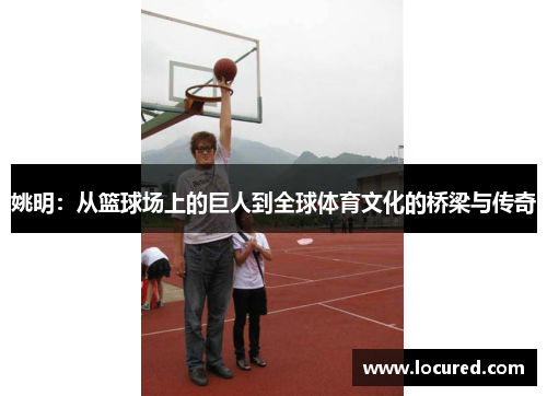 姚明：从篮球场上的巨人到全球体育文化的桥梁与传奇