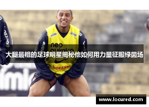 大腿最粗的足球明星揭秘他如何用力量征服绿茵场