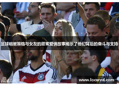 足球明星策格与女友的甜蜜爱情故事揭示了他们背后的奋斗与支持