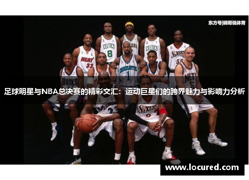 足球明星与NBA总决赛的精彩交汇：运动巨星们的跨界魅力与影响力分析