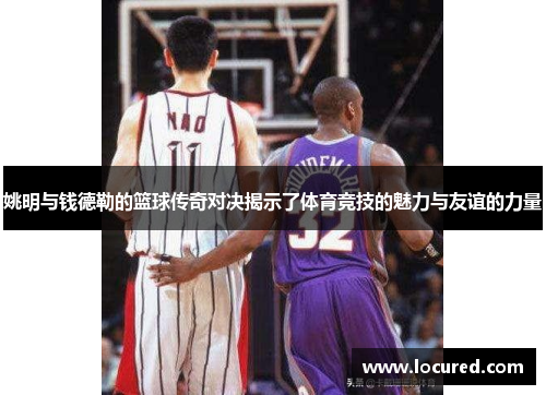 姚明与钱德勒的篮球传奇对决揭示了体育竞技的魅力与友谊的力量