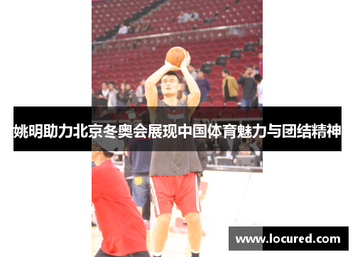 姚明助力北京冬奥会展现中国体育魅力与团结精神