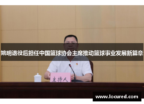 姚明退役后担任中国篮球协会主席推动篮球事业发展新篇章