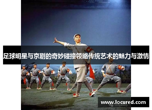 足球明星与京剧的奇妙碰撞领略传统艺术的魅力与激情