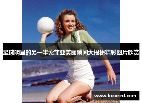 足球明星的另一半索菲亚美丽瞬间大揭秘精彩图片欣赏