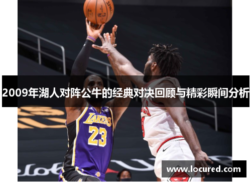 2009年湖人对阵公牛的经典对决回顾与精彩瞬间分析