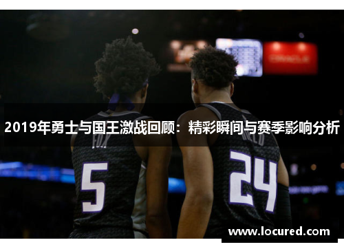 2019年勇士与国王激战回顾：精彩瞬间与赛季影响分析