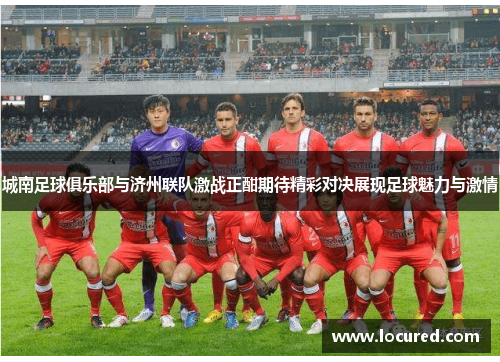 城南足球俱乐部与济州联队激战正酣期待精彩对决展现足球魅力与激情