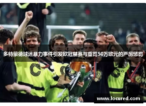 多特蒙德球迷暴力事件引发欧冠禁赛与重罚50万欧元的严厉惩罚